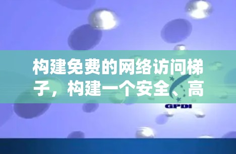 构建免费的网络访问梯子,构建一个安全、高效的网络访问系统 构建免费的网络访问梯子,构建一个安全、高效的网络访问系统