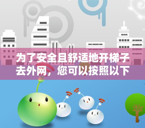 为了安全且舒适地开梯子去外网,您可以按照以下步骤进行 为了安全且舒适地开梯子去外网,您可以按照以下步骤进行