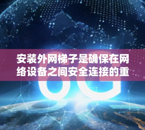 安装外网梯子是确保在网络设备之间安全连接的重要步骤。以下是一个分步指南,帮助您系统地完成这一任务 安装外网梯子是确保在网络设备之间安全连接的重要步骤。以下是一个分步指南,帮助您系统地完成这一任务