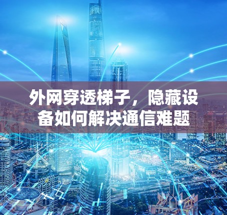 外网穿透梯子,隐藏设备如何解决通信难题 外网穿透梯子,隐藏设备如何解决通信难题