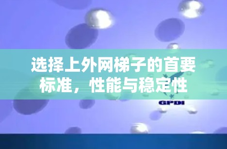 选择上外网梯子的首要标准,性能与稳定性 选择上外网梯子的首要标准,性能与稳定性