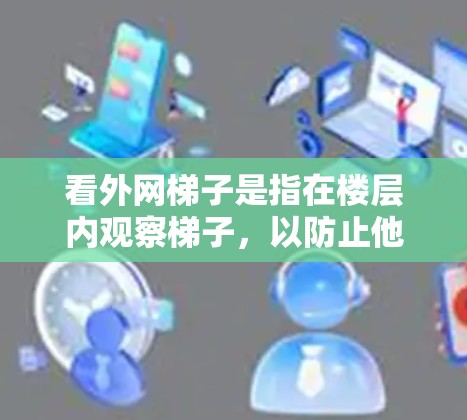 看外网梯子是指在楼层内观察梯子,以防止他人或意外伤害。为了确保安全,建议以下步骤 看外网梯子是指在楼层内观察梯子,以防止他人或意外伤害。为了确保安全,建议以下步骤