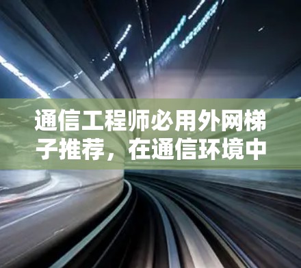 通信工程师必用外网梯子推荐,在通信环境中打造高效网络 通信工程师必用外网梯子推荐,在通信环境中打造高效网络