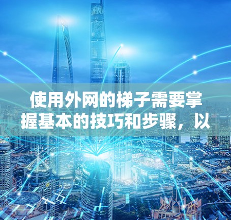 使用外网的梯子需要掌握基本的技巧和步骤,以下是一个清晰的指南 使用外网的梯子需要掌握基本的技巧和步骤,以下是一个清晰的指南