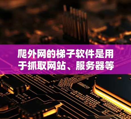 爬外网的梯子软件是用于抓取网站、服务器等资源的工具,涵盖多种协议,如HTTP、HTTP/2、HTTP/2+WWW/TLS等。以下是使用爬外网梯子软件的步骤指南 爬外网的梯子软件是用于抓取网站、服务器等资源的工具,涵盖多种协议,如HTTP、HTTP/2、HTTP/2+WWW/TLS等。以下是使用爬外网梯子软件的步骤指南