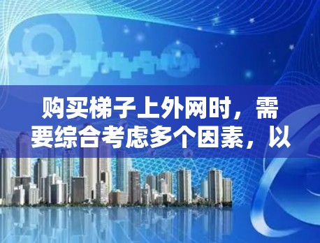 购买梯子上外网时,需要综合考虑多个因素,以确保买到适合自己的产品。以下是一个有条理的购买指南 购买梯子上外网时,需要综合考虑多个因素,以确保买到适合自己的产品。以下是一个有条理的购买指南