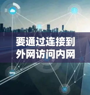 要通过连接到外网访问内网,可以按照以下步骤操作 要通过连接到外网访问内网,可以按照以下步骤操作