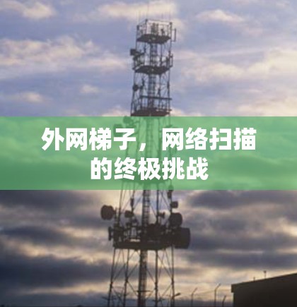 外网梯子,网络扫描的终极挑战 外网梯子,网络扫描的终极挑战