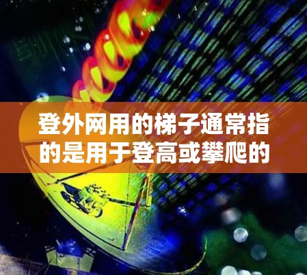 登外网用的梯子通常指的是用于登高或攀爬的工具。具体来说,可能适用于以下几个场景 登外网用的梯子通常指的是用于登高或攀爬的工具。具体来说,可能适用于以下几个场景