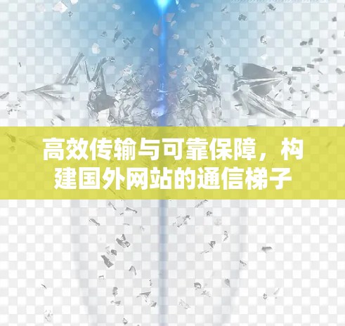高效传输与可靠保障,构建国外网站的通信梯子 高效传输与可靠保障,构建国外网站的通信梯子