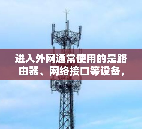 进入外网通常使用的是路由器、网络接口等设备,而非梯子。以下是一些安全和实用的方法 进入外网通常使用的是路由器、网络接口等设备,而非梯子。以下是一些安全和实用的方法