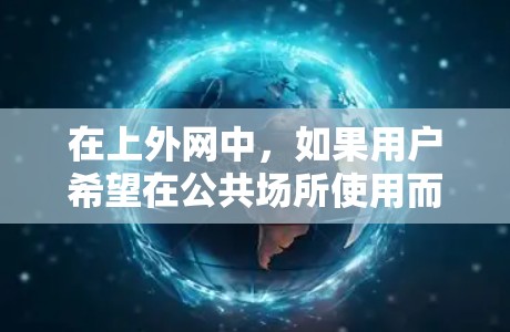在上外网中,如果用户希望在公共场所使用而不需要梯子,通常需要考虑以下情况 在上外网中,如果用户希望在公共场所使用而不需要梯子,通常需要考虑以下情况