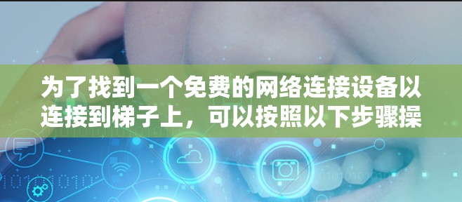 为了找到一个免费的网络连接设备以连接到梯子上,可以按照以下步骤操作 为了找到一个免费的网络连接设备以连接到梯子上,可以按照以下步骤操作