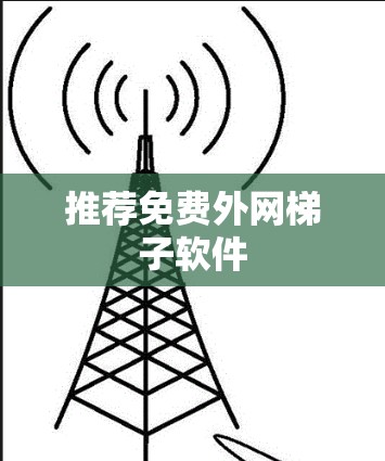 推荐免费外网梯子软件 推荐免费外网梯子软件