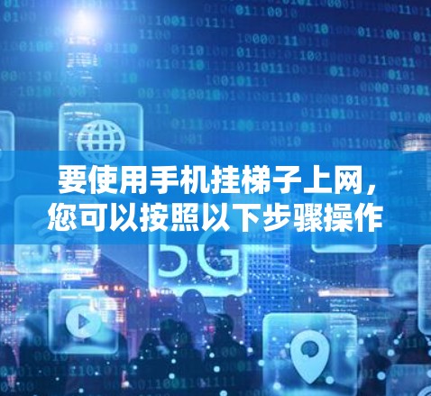 要使用手机挂梯子上网,您可以按照以下步骤操作 要使用手机挂梯子上网,您可以按照以下步骤操作