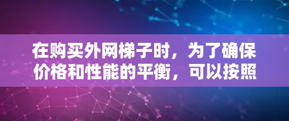 在购买外网梯子时,为了确保价格和性能的平衡,可以按照以下步骤进行选择 在购买外网梯子时,为了确保价格和性能的平衡,可以按照以下步骤进行选择