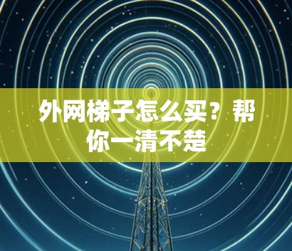 外网梯子怎么买?帮你一清不楚 外网梯子怎么买?帮你一清不楚