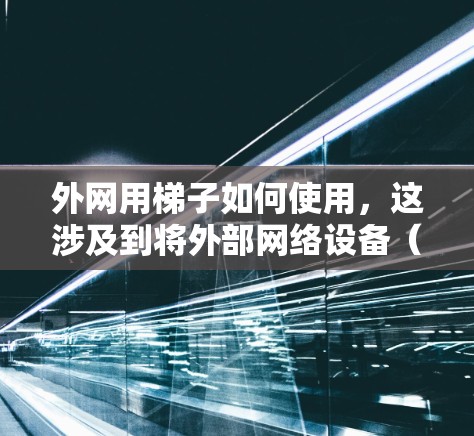 外网用梯子如何使用,这涉及到将外部网络设备(如服务器)从内部移动到外部空间(如仓库)的过程。以下是一个详细的方法步骤,帮助您高效地移动外部网络设备 外网用梯子如何使用,这涉及到将外部网络设备(如服务器)从内部移动到外部空间(如仓库)的过程。以下是一个详细的方法步骤,帮助您高效地移动外部网络设备