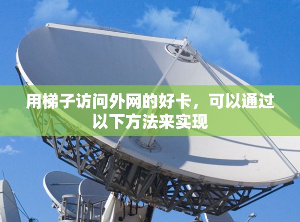 用梯子访问外网的好卡,可以通过以下方法来实现 用梯子访问外网的好卡,可以通过以下方法来实现