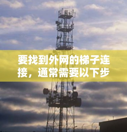 要找到外网的梯子连接,通常需要以下步骤 要找到外网的梯子连接,通常需要以下步骤