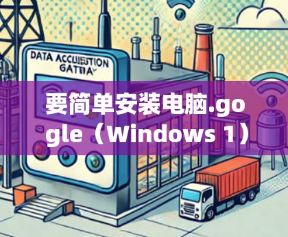 要简单安装电脑.go gle（Windows 1）请按照以下步骤操作