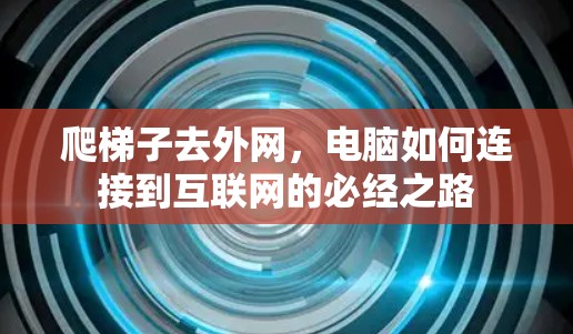 爬梯子去外网,电脑如何连接到互联网的必经之路 爬梯子去外网,电脑如何连接到互联网的必经之路