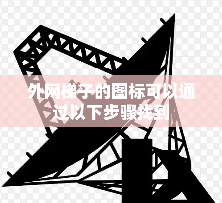 外网梯子的图标可以通过以下步骤找到 外网梯子的图标可以通过以下步骤找到