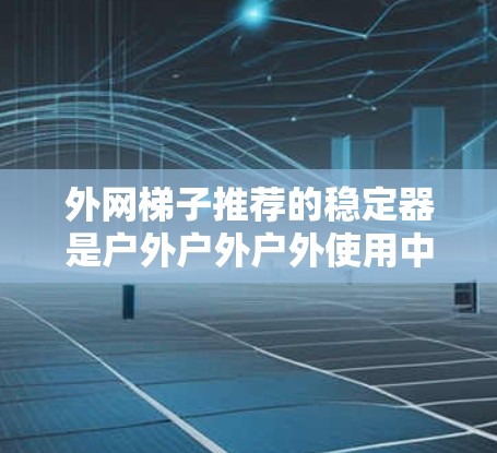 外网梯子推荐的稳定器是户外户外户外使用中非常重要的产品,因为它们能够帮助你在户外使用外网时保持结构的稳固。以下是一些推荐的稳定器型号,供你参考 外网梯子推荐的稳定器是户外户外户外使用中非常重要的产品,因为它们能够帮助你在户外使用外网时保持结构的稳固。以下是一些推荐的稳定器型号,供你参考