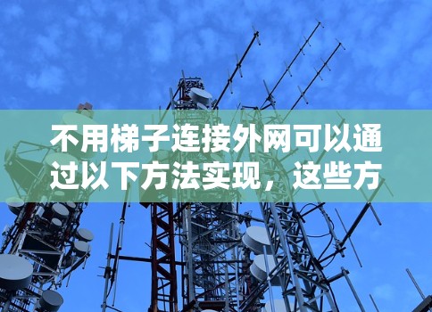不用梯子连接外网可以通过以下方法实现,这些方法不需要使用梯子,而是利用其他设备或工具来连接外网 不用梯子连接外网可以通过以下方法实现,这些方法不需要使用梯子,而是利用其他设备或工具来连接外网