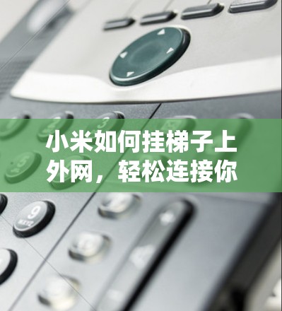 小米如何挂梯子上外网,轻松连接你的设备 小米如何挂梯子上外网,轻松连接你的设备