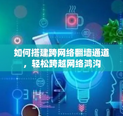 如何搭建跨网络翻墙通道,轻松跨越网络鸿沟 如何搭建跨网络翻墙通道,轻松跨越网络鸿沟