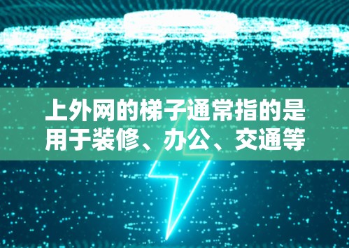 上外网的梯子通常指的是用于装修、办公、交通等场所的梯子,具体种类和适用场景取决于需求。以下是梯子的一些常见类型及其适用场景 上外网的梯子通常指的是用于装修、办公、交通等场所的梯子,具体种类和适用场景取决于需求。以下是梯子的一些常见类型及其适用场景