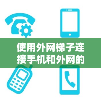 使用外网梯子连接手机和外网的步骤如下 使用外网梯子连接手机和外网的步骤如下