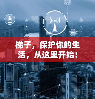 梯子,保护你的生活,从这里开始! 梯子,保护你的生活,从这里开始!