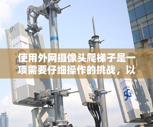 使用外网摄像头爬梯子是一项需要仔细操作的挑战,以下是一步步的解决方案 使用外网摄像头爬梯子是一项需要仔细操作的挑战,以下是一步步的解决方案