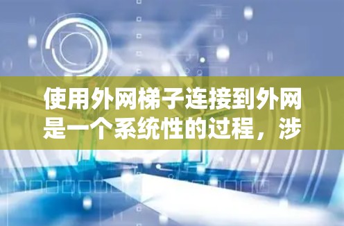 使用外网梯子连接到外网是一个系统性的过程,涉及多个步骤和注意事项。以下是对这一过程的分步说明 使用外网梯子连接到外网是一个系统性的过程,涉及多个步骤和注意事项。以下是对这一过程的分步说明