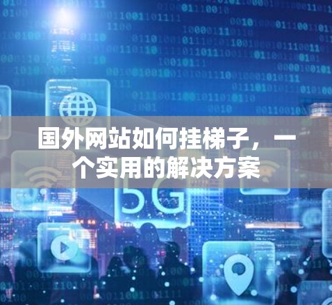 国外网站如何挂梯子,一个实用的解决方案 国外网站如何挂梯子,一个实用的解决方案