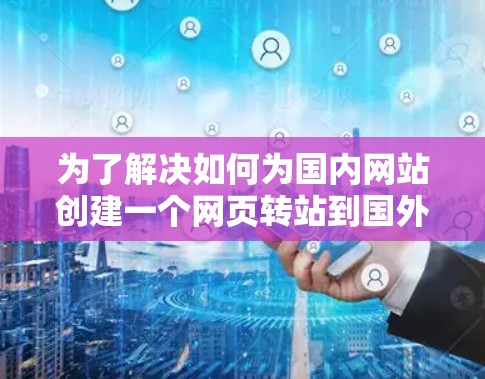 为了解决如何为国内网站创建一个网页转站到国外网站的问题,以下是一个清晰的步骤指南 为了解决如何为国内网站创建一个网页转站到国外网站的问题,以下是一个清晰的步骤指南