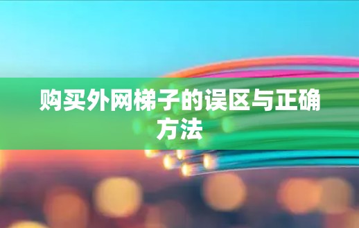 购买外网梯子的误区与正确方法 购买外网梯子的误区与正确方法