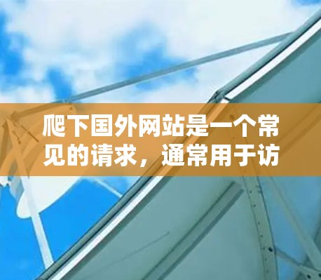 爬下国外网站是一个常见的请求,通常用于访问位于国外的网站。以下是详细的步骤和注意事项 爬下国外网站是一个常见的请求,通常用于访问位于国外的网站。以下是详细的步骤和注意事项