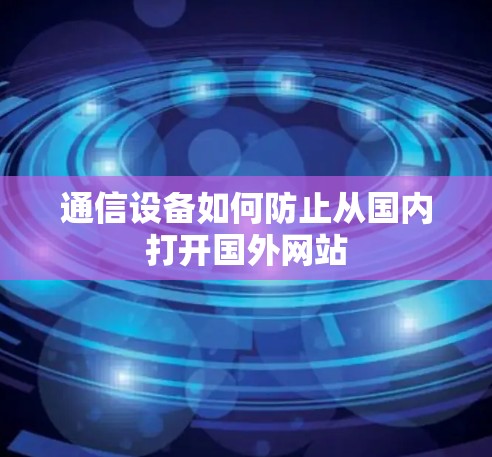 通信设备如何防止从国内打开国外网站 通信设备如何防止从国内打开国外网站