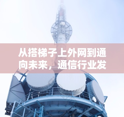 从搭梯子上外网到通向未来,通信行业发展的关键节点 从搭梯子上外网到通向未来,通信行业发展的关键节点