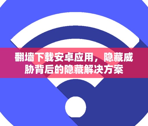 翻墙下载安卓应用,隐藏威胁背后的隐藏解决方案 翻墙下载安卓应用,隐藏威胁背后的隐藏解决方案