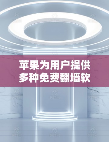 苹果为用户提供多种免费翻墙软件,以满足不同用户的需求。以下是对这些软件的详细介绍和推荐 苹果为用户提供多种免费翻墙软件,以满足不同用户的需求。以下是对这些软件的详细介绍和推荐