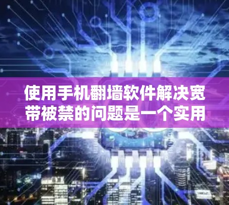 使用手机翻墙软件解决宽带被禁的问题是一个实用的选择,但也需要综合考虑多种因素。以下是详细的步骤指南 使用手机翻墙软件解决宽带被禁的问题是一个实用的选择,但也需要综合考虑多种因素。以下是详细的步骤指南