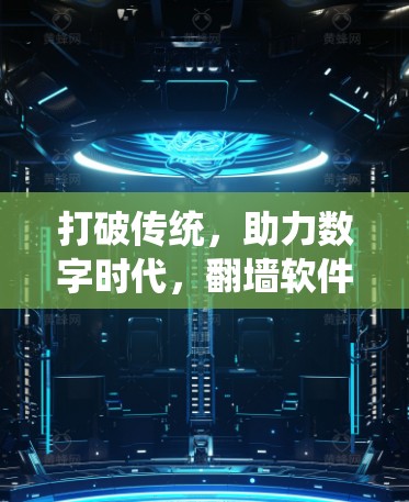 打破传统,助力数字时代,翻墙软件技术特性解析 打破传统,助力数字时代,翻墙软件技术特性解析
