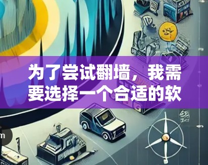 为了尝试翻墙,我需要选择一个合适的软件,确保其符合我的需求。以下是我推荐的选择 为了尝试翻墙,我需要选择一个合适的软件,确保其符合我的需求。以下是我推荐的选择