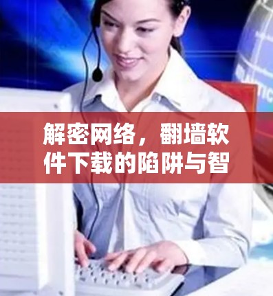 解密网络,翻墙软件下载的陷阱与智慧 解密网络,翻墙软件下载的陷阱与智慧