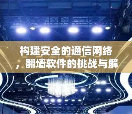 构建安全的通信网络,翻墙软件的挑战与解决方案 构建安全的通信网络,翻墙软件的挑战与解决方案