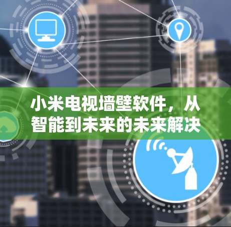小米电视墙壁软件,从智能到未来的未来解决方案 小米电视墙壁软件,从智能到未来的未来解决方案
